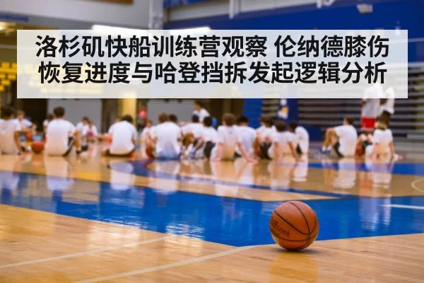 洛杉矶快船训练营观察 伦纳德膝伤恢复进度与哈登挡拆发起逻辑分析