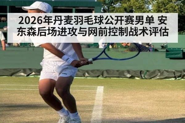 2026年丹麦羽毛球公开赛男单 安东森后场进攻与网前控制战术评估