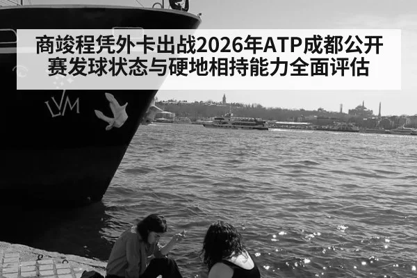 商竣程凭外卡出战2026年ATP成都公开赛发球状态与硬地相持能力全面评估